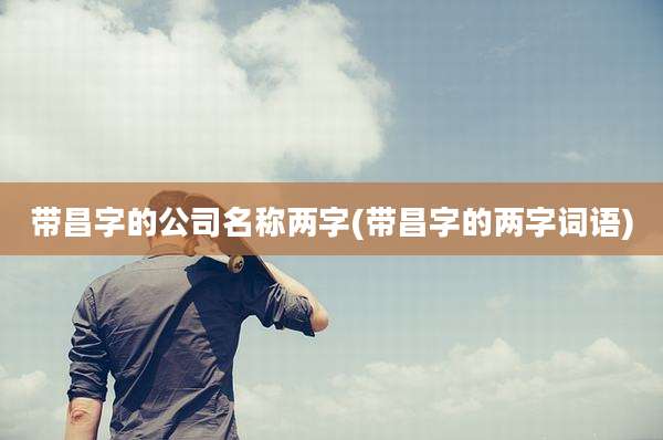 带昌字的公司名称两字(带昌字的两字词语)