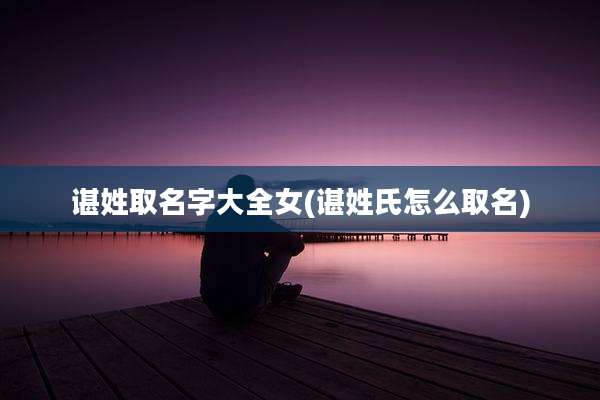 谌姓取名字大全女(谌姓氏怎么取名)