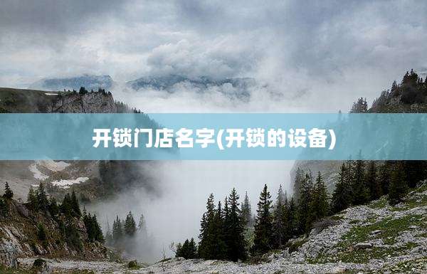 开锁门店名字(开锁的设备)