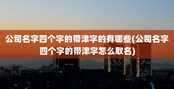 公司名字四个字的带津字的有哪些(公司名字四个字的带津字怎么取名)