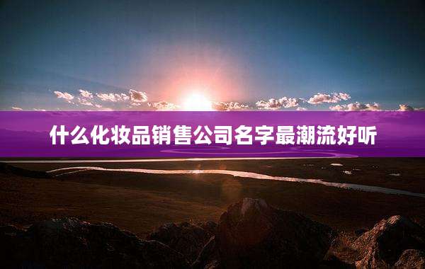 什么化妆品销售公司名字最潮流好听