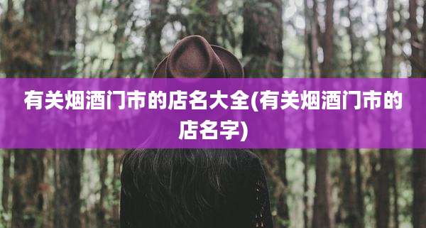 有关烟酒门市的店名大全(有关烟酒门市的店名字)
