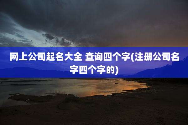 网上公司起名大全 查询四个字(注册公司名字四个字的)