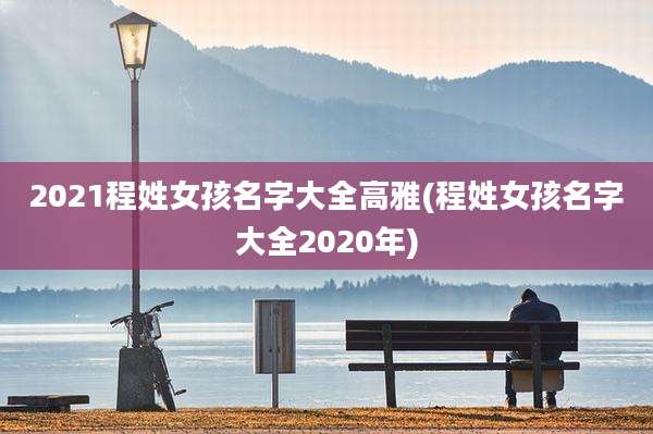 2021程姓女孩名字大全高雅(程姓女孩名字大全2020年)