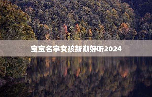 宝宝名字女孩新潮好听2024
