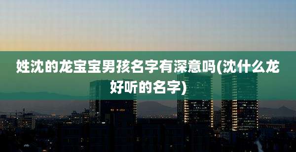 姓沈的龙宝宝男孩名字有深意吗(沈什么龙好听的名字)