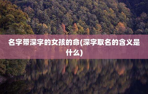名字带深字的女孩的命(深字取名的含义是什么)
