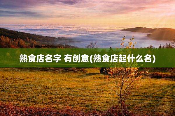 熟食店名字 有创意(熟食店起什么名)