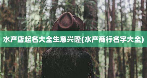 水产店起名大全生意兴隆(水产商行名字大全)