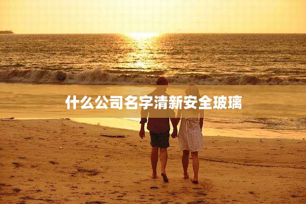 什么公司名字清新安全玻璃