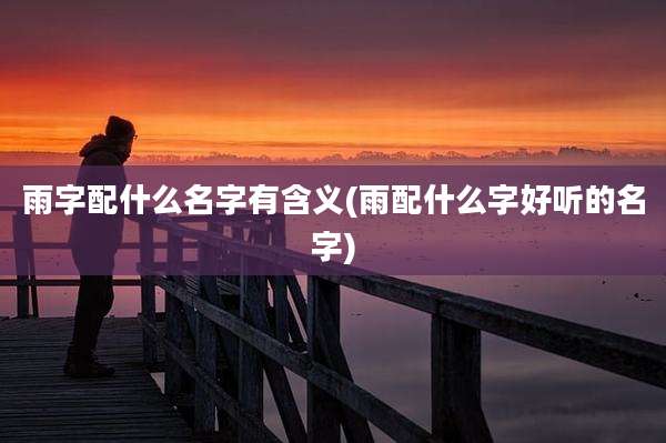 雨字配什么名字有含义(雨配什么字好听的名字)