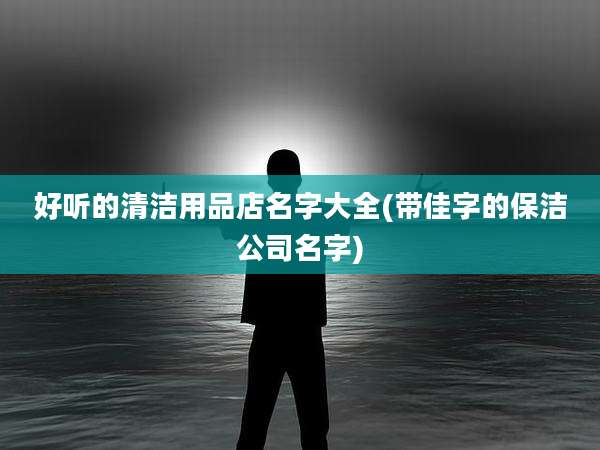 好听的清洁用品店名字大全(带佳字的保洁公司名字)