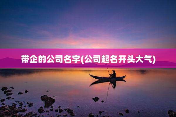 带企的公司名字(公司起名开头大气)