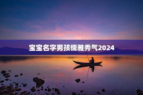 宝宝名字男孩儒雅秀气2024