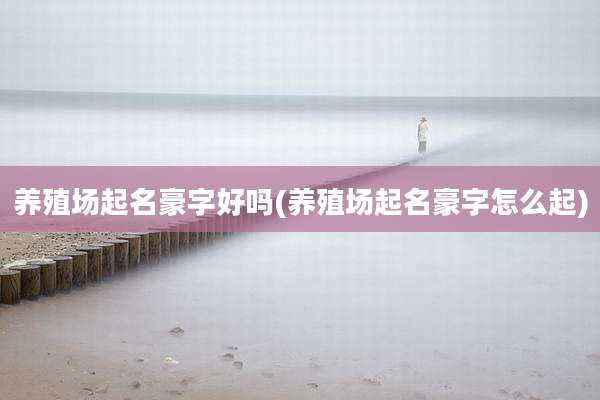 养殖场起名豪字好吗(养殖场起名豪字怎么起)