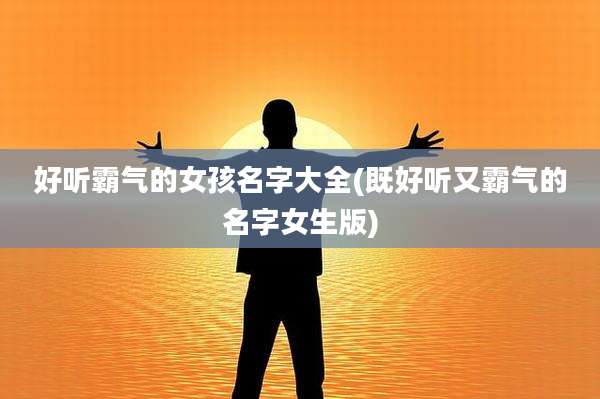 好听霸气的女孩名字大全(既好听又霸气的名字女生版)