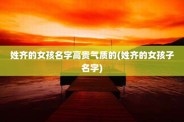 姓齐的女孩名字高贵气质的(姓齐的女孩子名字)