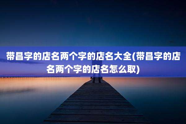带昌字的店名两个字的店名大全(带昌字的店名两个字的店名怎么取)
