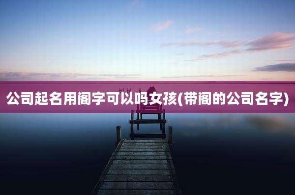 公司起名用阁字可以吗女孩(带阁的公司名字)