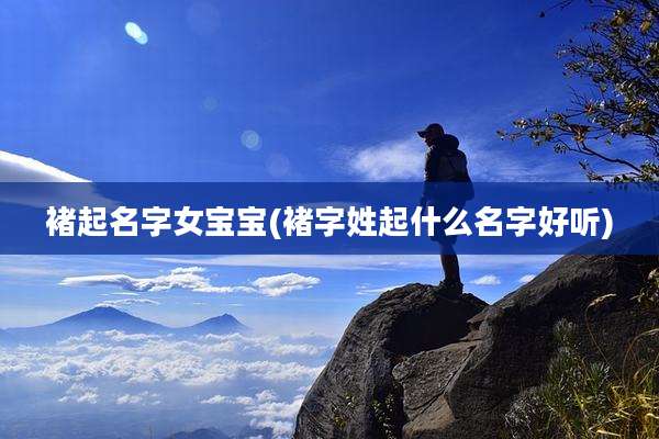 褚起名字女宝宝(褚字姓起什么名字好听)