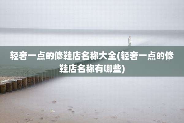 轻奢一点的修鞋店名称大全(轻奢一点的修鞋店名称有哪些)
