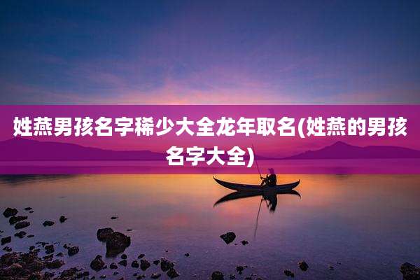 姓燕男孩名字稀少大全龙年取名(姓燕的男孩名字大全)