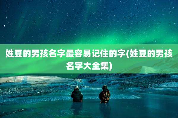 姓豆的男孩名字最容易记住的字(姓豆的男孩名字大全集)