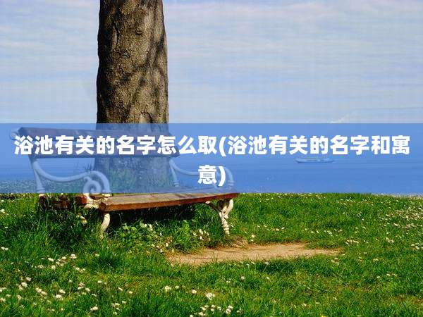 浴池有关的名字怎么取(浴池有关的名字和寓意)