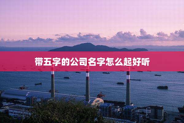 带五字的公司名字怎么起好听