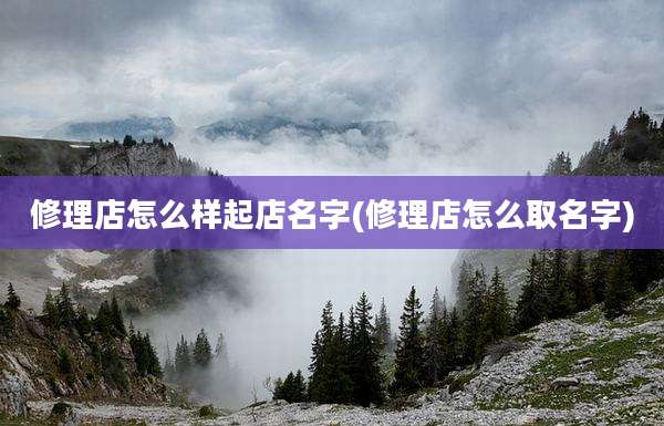修理店怎么样起店名字(修理店怎么取名字)