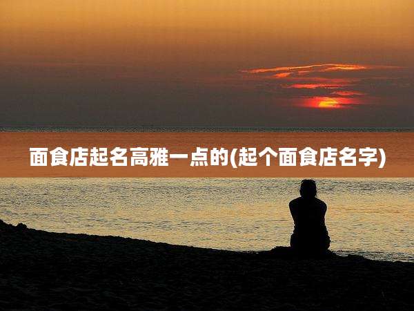 面食店起名高雅一点的(起个面食店名字)