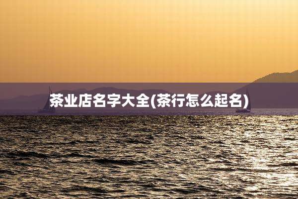 茶业店名字大全(茶行怎么起名)