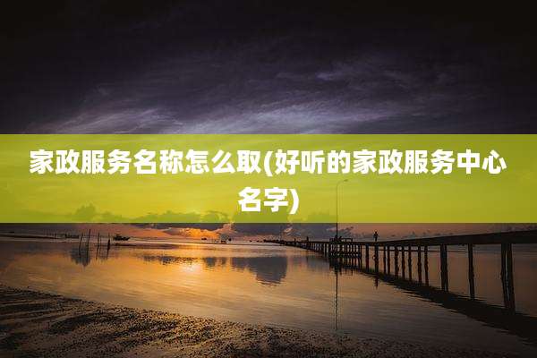 家政服务名称怎么取(好听的家政服务中心名字)
