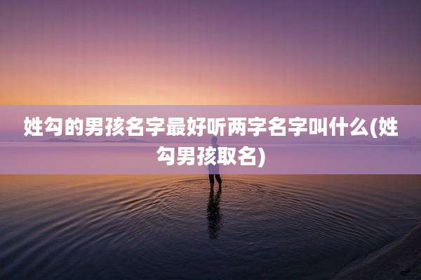 姓勾的男孩名字最好听两字名字叫什么(姓勾男孩取名)