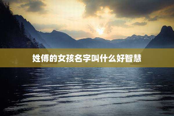 姓傅的女孩名字叫什么好智慧