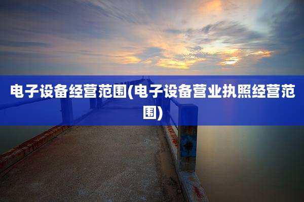 电子设备经营范围(电子设备营业执照经营范围)