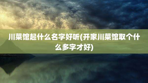 川菜馆起什么名字好听(开家川菜馆取个什么多字才好)
