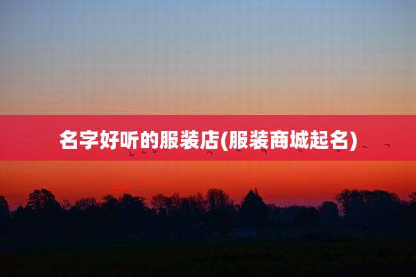 名字好听的服装店(服装商城起名)