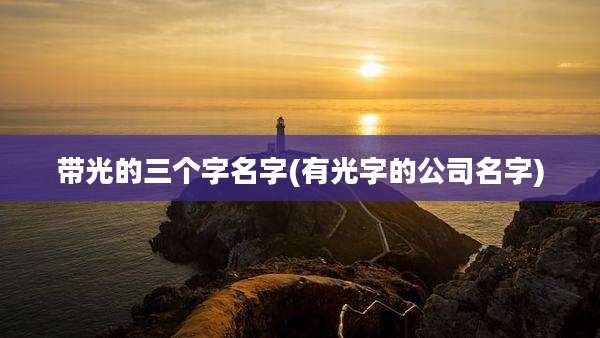 带光的三个字名字(有光字的公司名字)