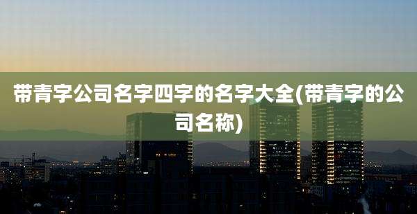 带青字公司名字四字的名字大全(带青字的公司名称)