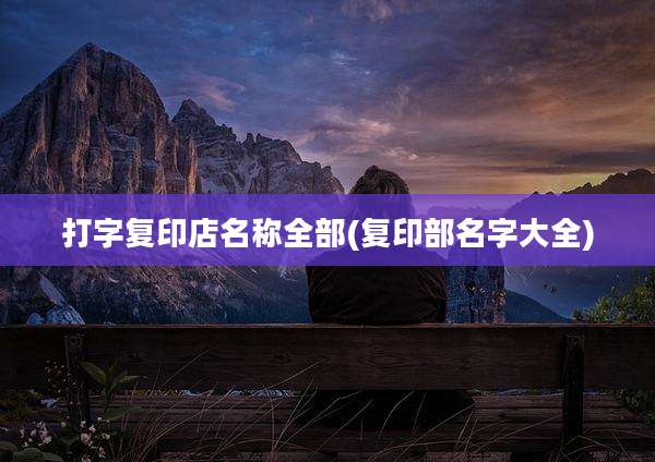 打字复印店名称全部(复印部名字大全)