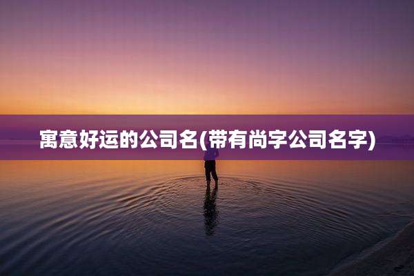 寓意好运的公司名(带有尚字公司名字)