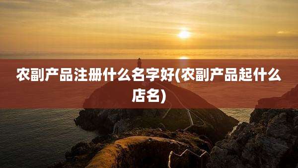 农副产品注册什么名字好(农副产品起什么店名)