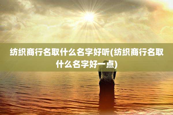 纺织商行名取什么名字好听(纺织商行名取什么名字好一点)