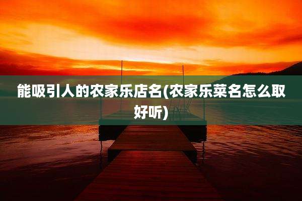 能吸引人的农家乐店名(农家乐菜名怎么取好听)