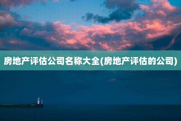 房地产评估公司名称大全(房地产评估的公司)