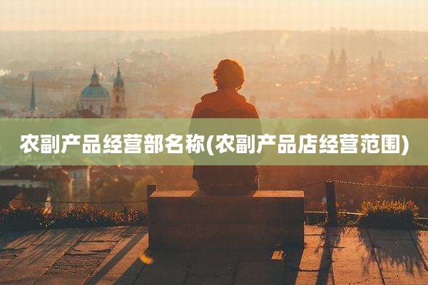农副产品经营部名称(农副产品店经营范围)