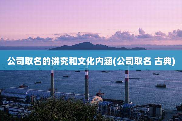 公司取名的讲究和文化内涵(公司取名 古典)
