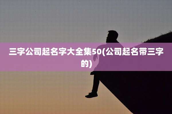三字公司起名字大全集50(公司起名带三字的)