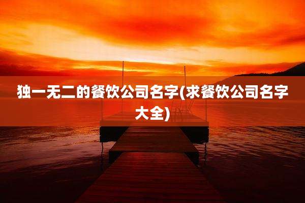 独一无二的餐饮公司名字(求餐饮公司名字大全)